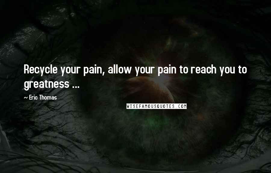Eric Thomas Quotes: Recycle your pain, allow your pain to reach you to greatness ...