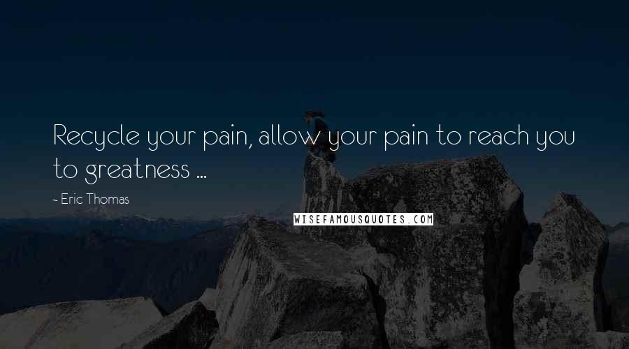 Eric Thomas Quotes: Recycle your pain, allow your pain to reach you to greatness ...