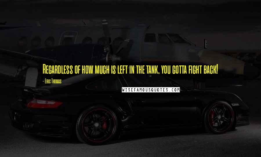 Eric Thomas Quotes: Regardless of how much is left in the tank, you gotta fight back!