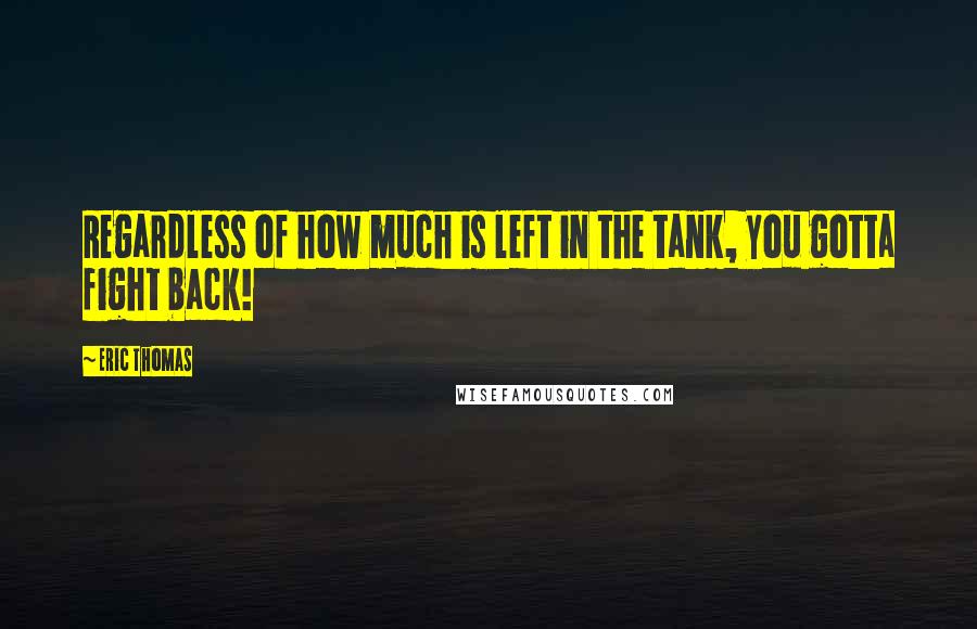 Eric Thomas Quotes: Regardless of how much is left in the tank, you gotta fight back!