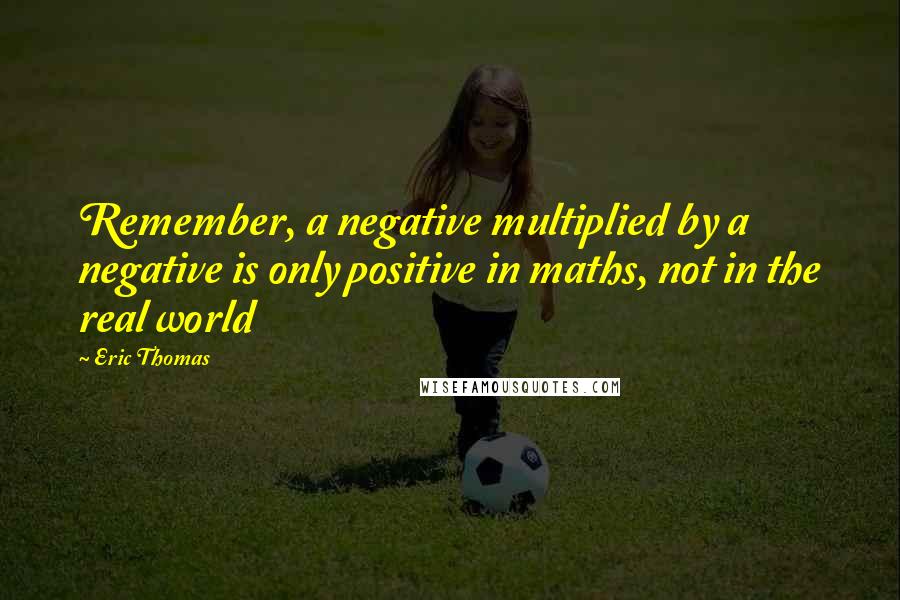 Eric Thomas Quotes: Remember, a negative multiplied by a negative is only positive in maths, not in the real world