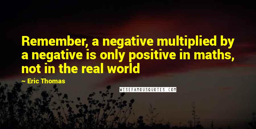 Eric Thomas Quotes: Remember, a negative multiplied by a negative is only positive in maths, not in the real world