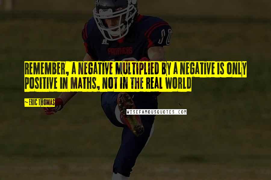 Eric Thomas Quotes: Remember, a negative multiplied by a negative is only positive in maths, not in the real world