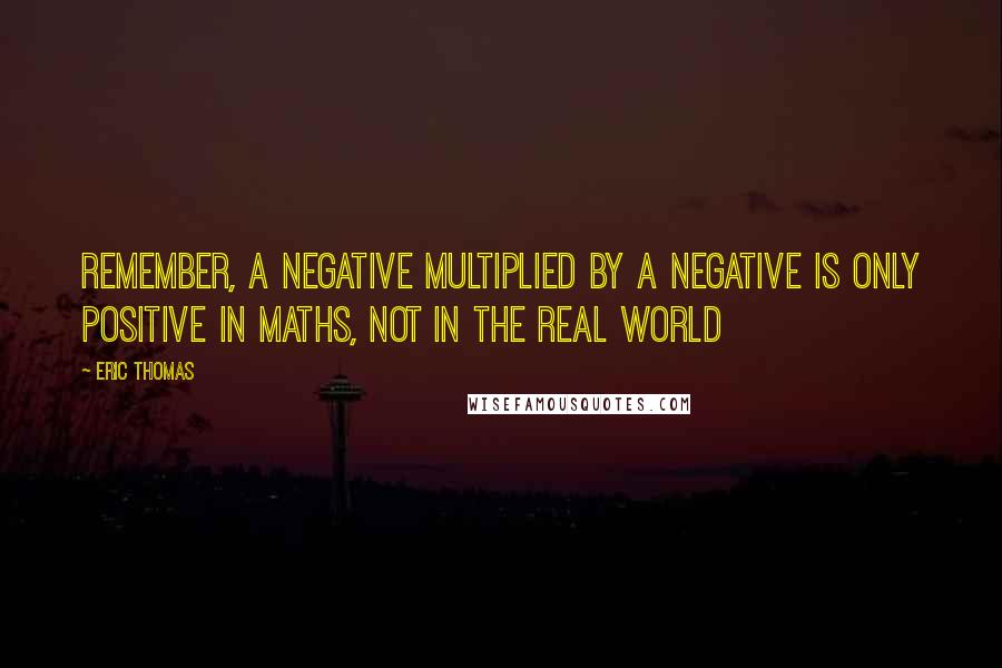 Eric Thomas Quotes: Remember, a negative multiplied by a negative is only positive in maths, not in the real world