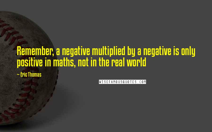 Eric Thomas Quotes: Remember, a negative multiplied by a negative is only positive in maths, not in the real world