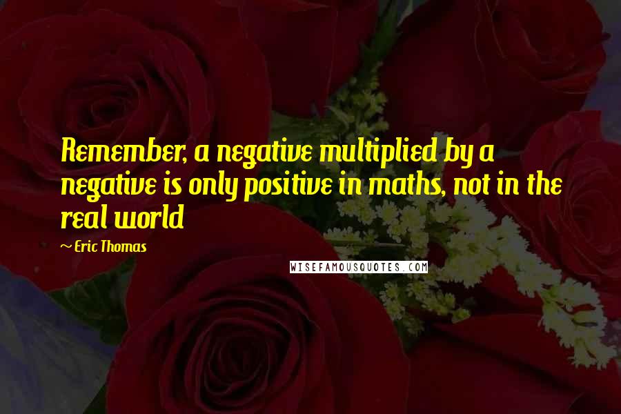 Eric Thomas Quotes: Remember, a negative multiplied by a negative is only positive in maths, not in the real world