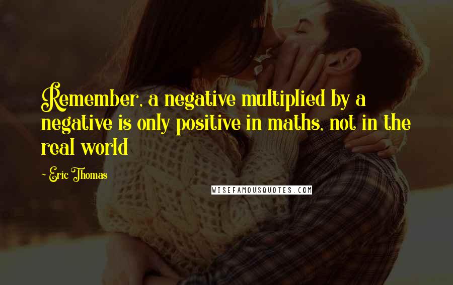 Eric Thomas Quotes: Remember, a negative multiplied by a negative is only positive in maths, not in the real world
