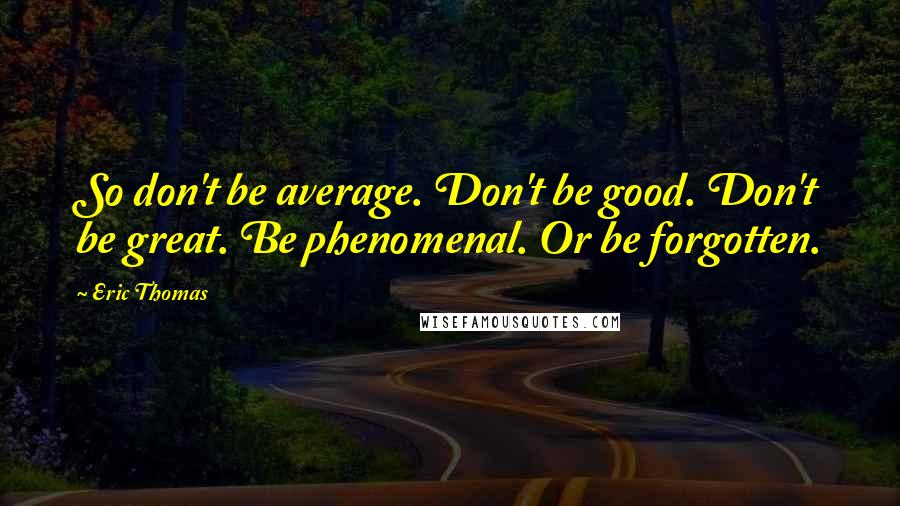 Eric Thomas Quotes: So don't be average. Don't be good. Don't be great. Be phenomenal. Or be forgotten.