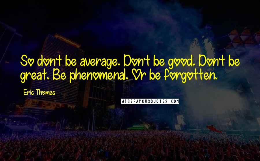 Eric Thomas Quotes: So don't be average. Don't be good. Don't be great. Be phenomenal. Or be forgotten.