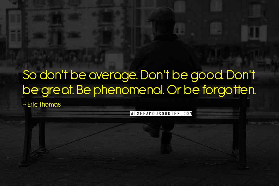 Eric Thomas Quotes: So don't be average. Don't be good. Don't be great. Be phenomenal. Or be forgotten.