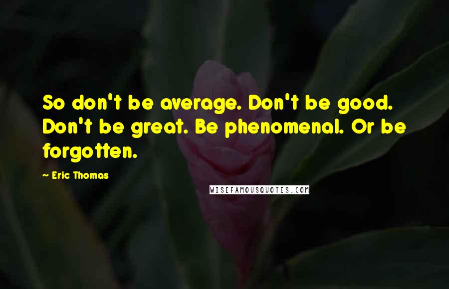 Eric Thomas Quotes: So don't be average. Don't be good. Don't be great. Be phenomenal. Or be forgotten.
