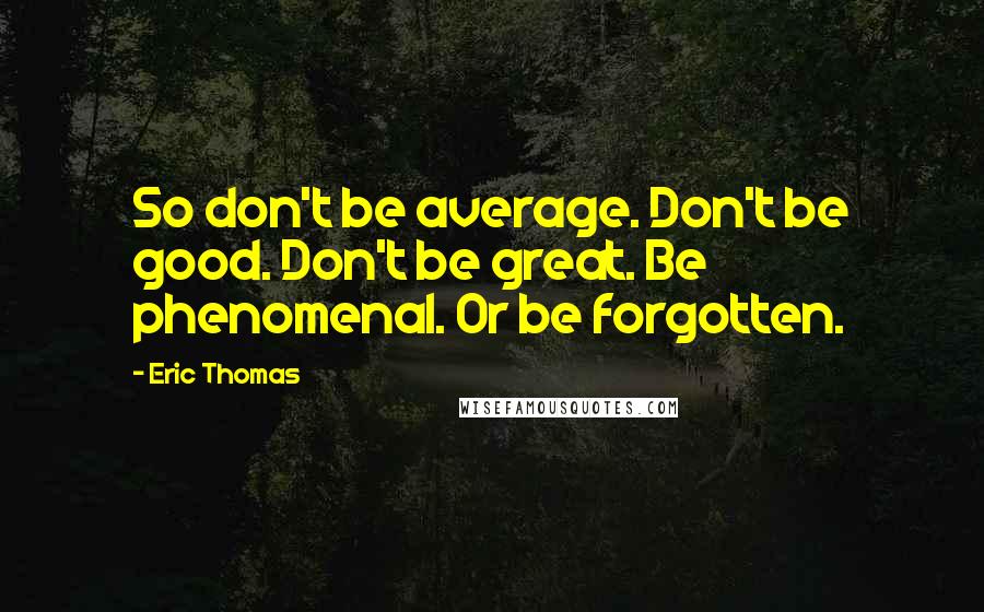 Eric Thomas Quotes: So don't be average. Don't be good. Don't be great. Be phenomenal. Or be forgotten.