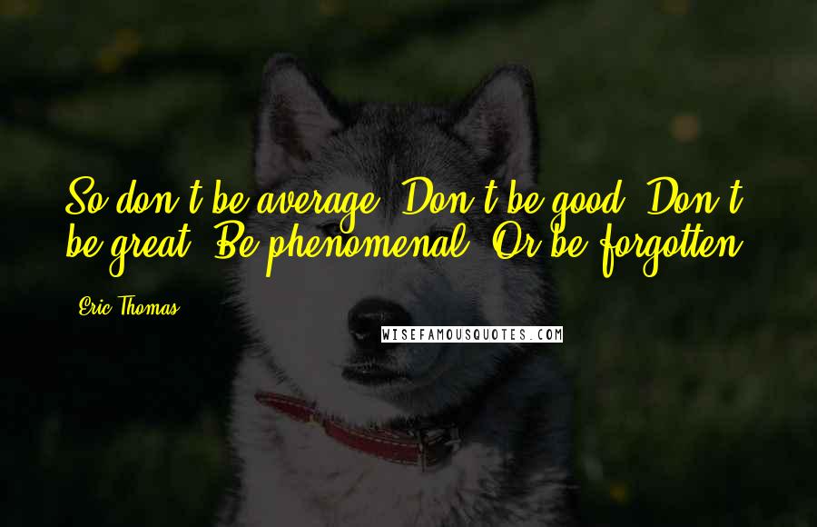 Eric Thomas Quotes: So don't be average. Don't be good. Don't be great. Be phenomenal. Or be forgotten.