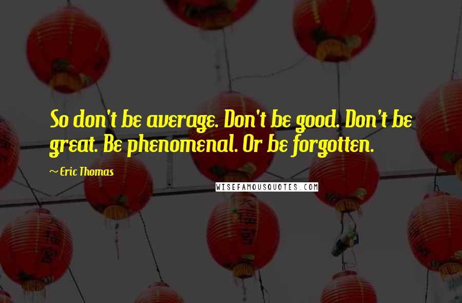 Eric Thomas Quotes: So don't be average. Don't be good. Don't be great. Be phenomenal. Or be forgotten.