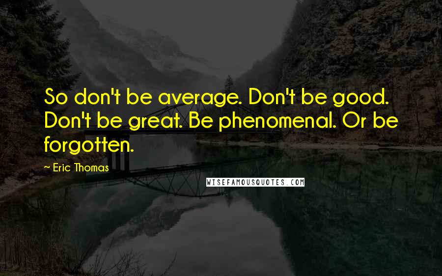 Eric Thomas Quotes: So don't be average. Don't be good. Don't be great. Be phenomenal. Or be forgotten.