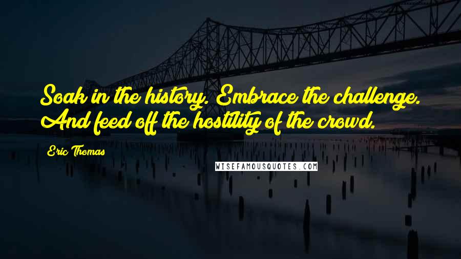 Eric Thomas Quotes: Soak in the history. Embrace the challenge. And feed off the hostility of the crowd.