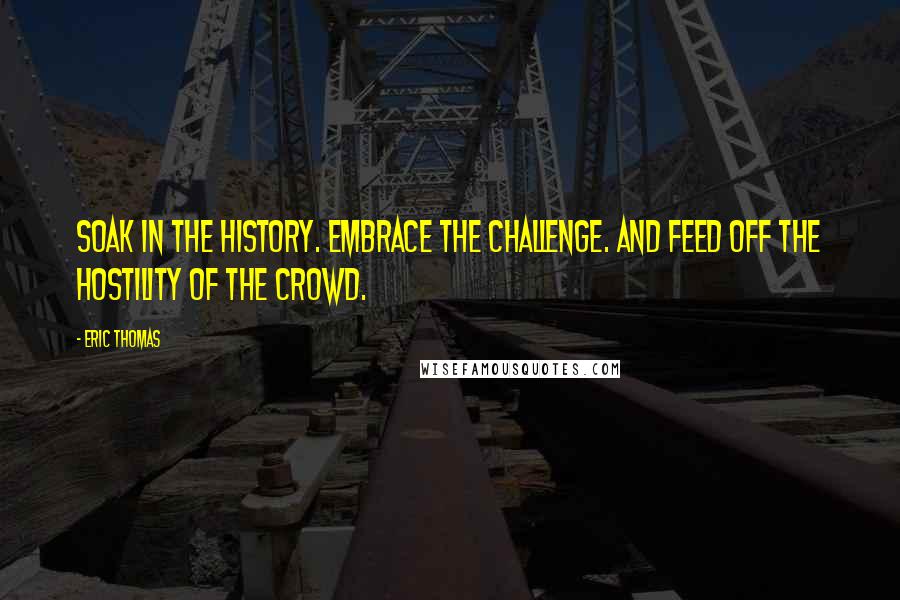 Eric Thomas Quotes: Soak in the history. Embrace the challenge. And feed off the hostility of the crowd.