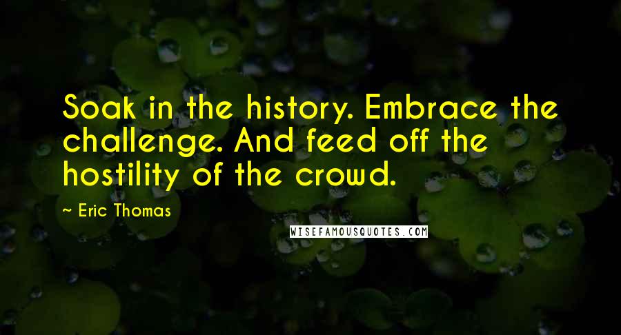 Eric Thomas Quotes: Soak in the history. Embrace the challenge. And feed off the hostility of the crowd.