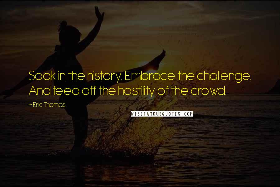 Eric Thomas Quotes: Soak in the history. Embrace the challenge. And feed off the hostility of the crowd.