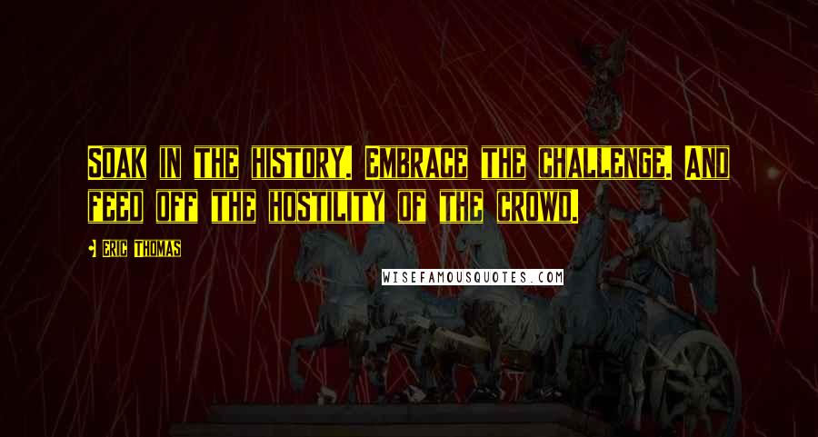 Eric Thomas Quotes: Soak in the history. Embrace the challenge. And feed off the hostility of the crowd.