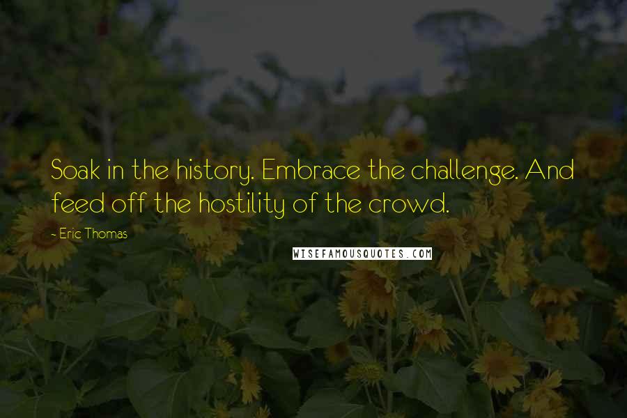 Eric Thomas Quotes: Soak in the history. Embrace the challenge. And feed off the hostility of the crowd.