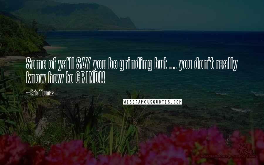 Eric Thomas Quotes: Some of ya'll SAY you be grinding but ... you don't really know how to GRIND!!