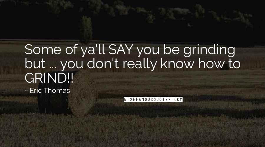 Eric Thomas Quotes: Some of ya'll SAY you be grinding but ... you don't really know how to GRIND!!