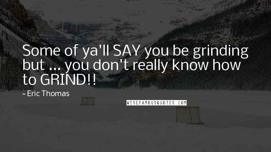 Eric Thomas Quotes: Some of ya'll SAY you be grinding but ... you don't really know how to GRIND!!