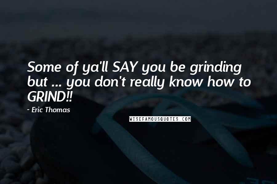 Eric Thomas Quotes: Some of ya'll SAY you be grinding but ... you don't really know how to GRIND!!