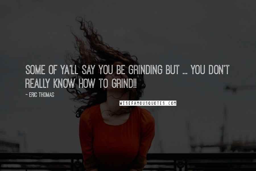 Eric Thomas Quotes: Some of ya'll SAY you be grinding but ... you don't really know how to GRIND!!