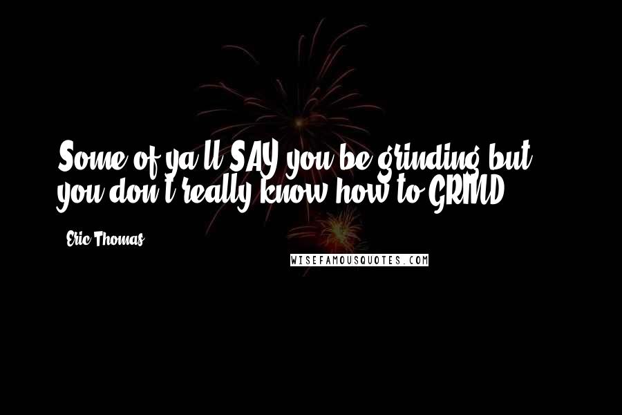 Eric Thomas Quotes: Some of ya'll SAY you be grinding but ... you don't really know how to GRIND!!
