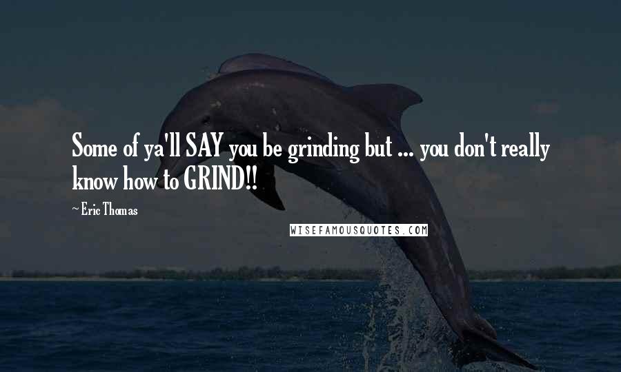 Eric Thomas Quotes: Some of ya'll SAY you be grinding but ... you don't really know how to GRIND!!