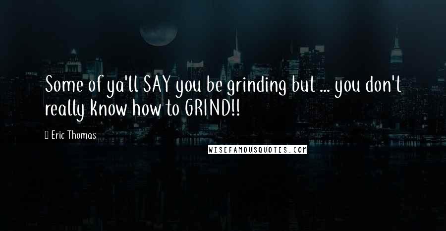 Eric Thomas Quotes: Some of ya'll SAY you be grinding but ... you don't really know how to GRIND!!