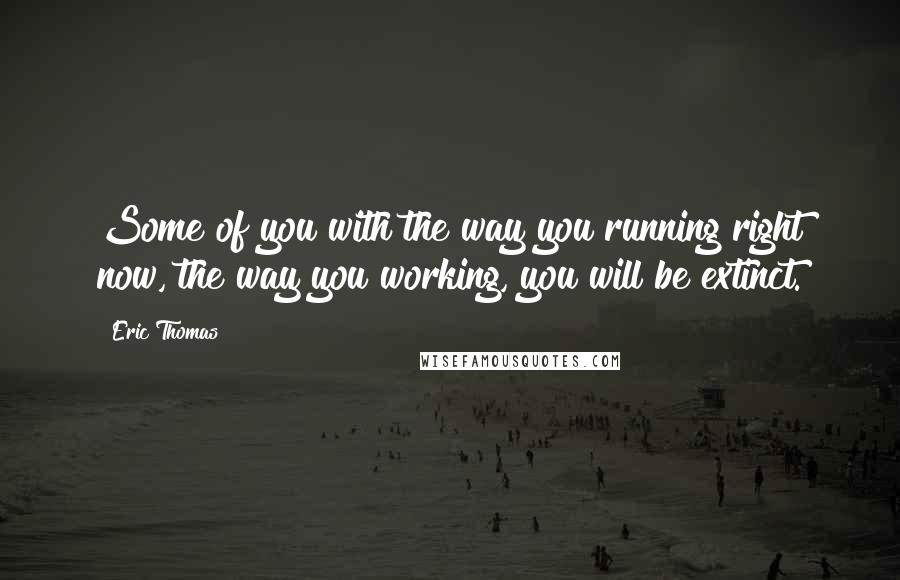 Eric Thomas Quotes: Some of you with the way you running right now, the way you working, you will be extinct.