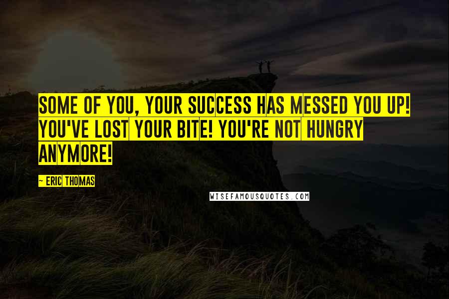 Eric Thomas Quotes: Some of you, your success has messed you up! You've lost your bite! You're not hungry anymore!