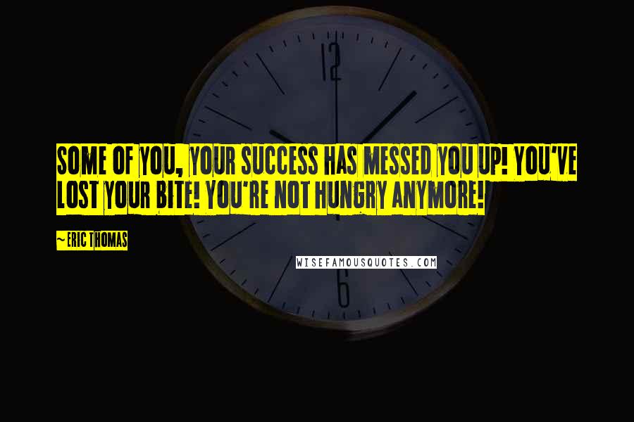 Eric Thomas Quotes: Some of you, your success has messed you up! You've lost your bite! You're not hungry anymore!
