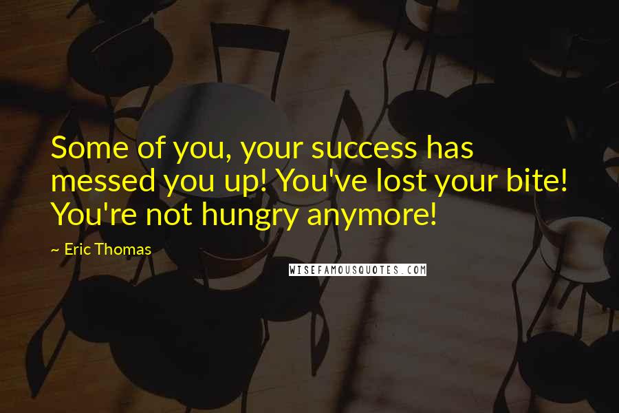 Eric Thomas Quotes: Some of you, your success has messed you up! You've lost your bite! You're not hungry anymore!