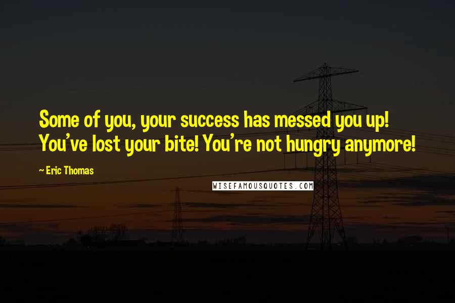 Eric Thomas Quotes: Some of you, your success has messed you up! You've lost your bite! You're not hungry anymore!