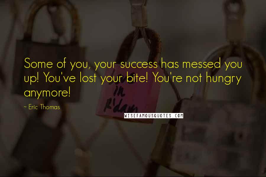 Eric Thomas Quotes: Some of you, your success has messed you up! You've lost your bite! You're not hungry anymore!