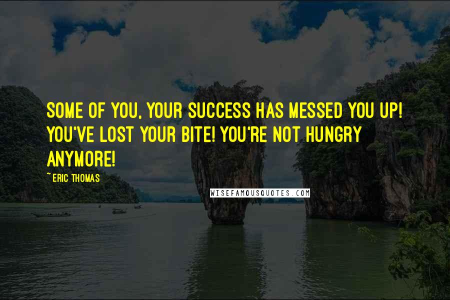 Eric Thomas Quotes: Some of you, your success has messed you up! You've lost your bite! You're not hungry anymore!