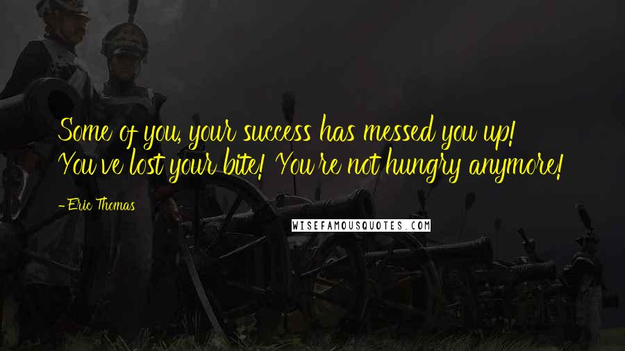 Eric Thomas Quotes: Some of you, your success has messed you up! You've lost your bite! You're not hungry anymore!