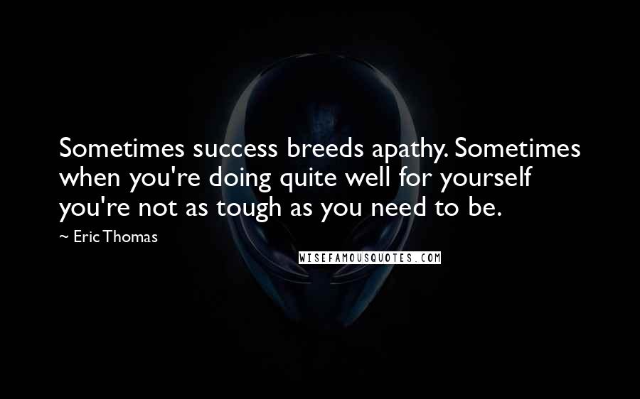 Eric Thomas Quotes: Sometimes success breeds apathy. Sometimes when you're doing quite well for yourself you're not as tough as you need to be.