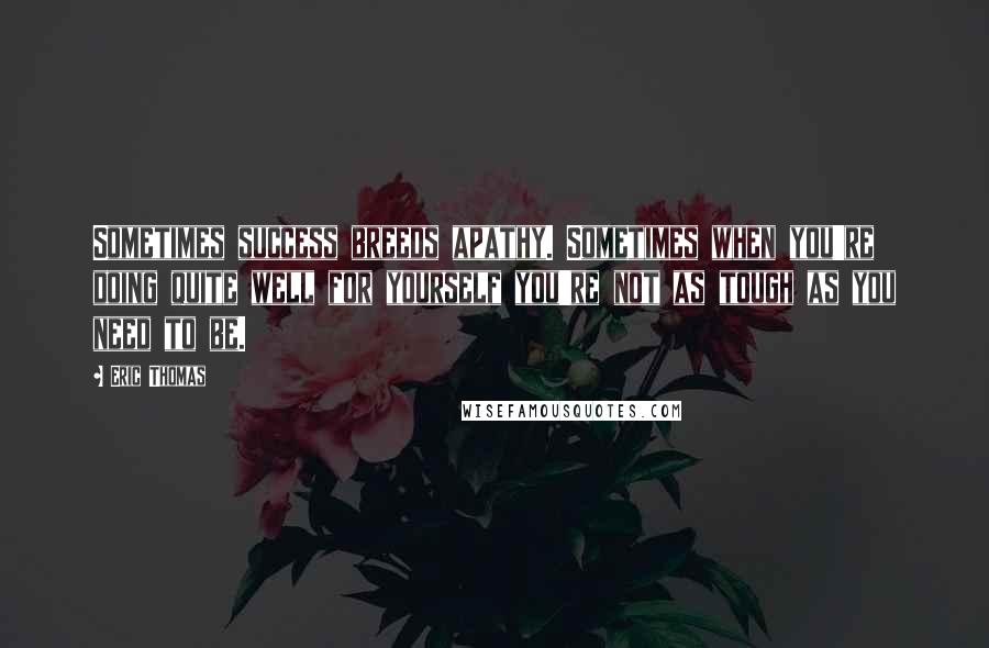 Eric Thomas Quotes: Sometimes success breeds apathy. Sometimes when you're doing quite well for yourself you're not as tough as you need to be.