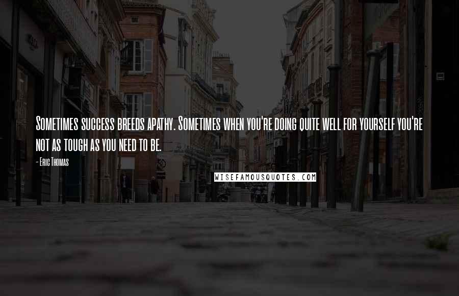 Eric Thomas Quotes: Sometimes success breeds apathy. Sometimes when you're doing quite well for yourself you're not as tough as you need to be.