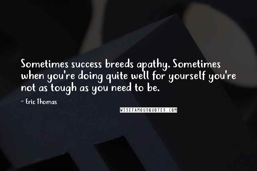 Eric Thomas Quotes: Sometimes success breeds apathy. Sometimes when you're doing quite well for yourself you're not as tough as you need to be.