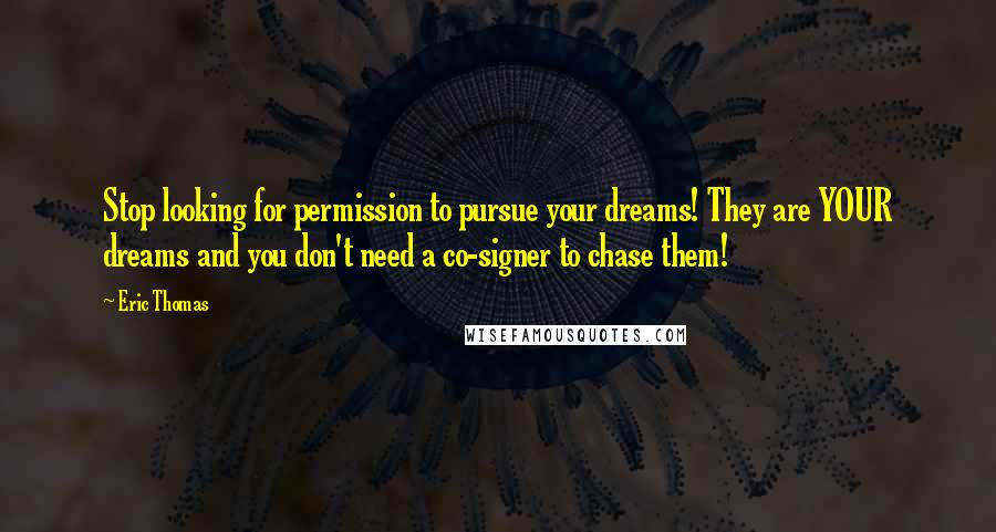 Eric Thomas Quotes: Stop looking for permission to pursue your dreams! They are YOUR dreams and you don't need a co-signer to chase them!