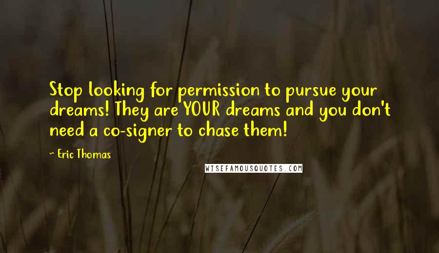 Eric Thomas Quotes: Stop looking for permission to pursue your dreams! They are YOUR dreams and you don't need a co-signer to chase them!