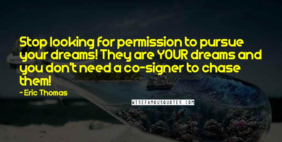 Eric Thomas Quotes: Stop looking for permission to pursue your dreams! They are YOUR dreams and you don't need a co-signer to chase them!