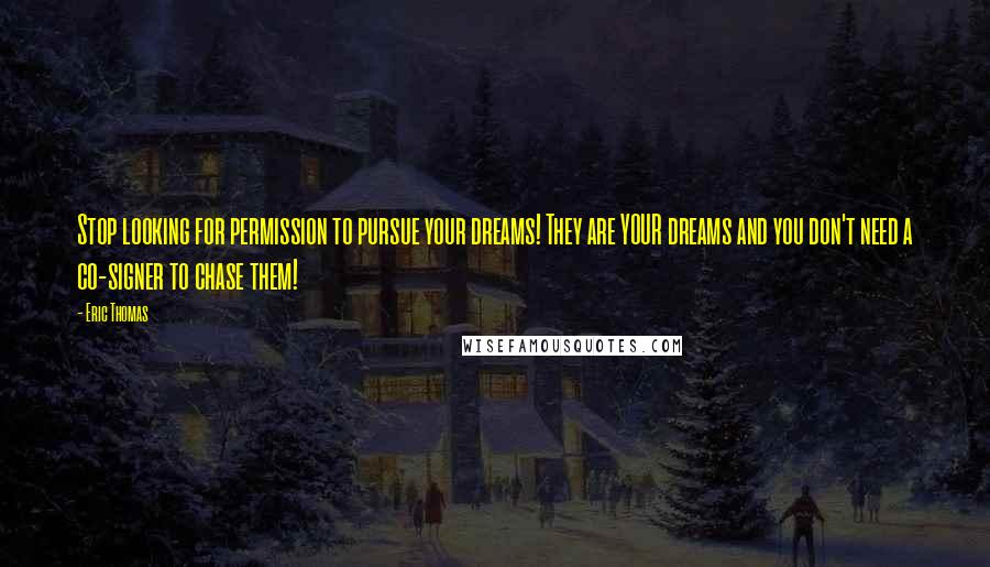 Eric Thomas Quotes: Stop looking for permission to pursue your dreams! They are YOUR dreams and you don't need a co-signer to chase them!