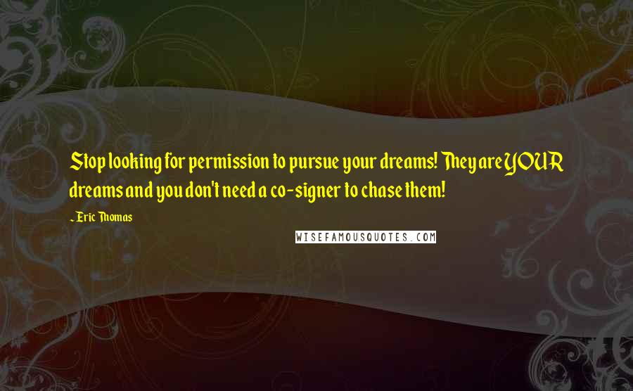 Eric Thomas Quotes: Stop looking for permission to pursue your dreams! They are YOUR dreams and you don't need a co-signer to chase them!